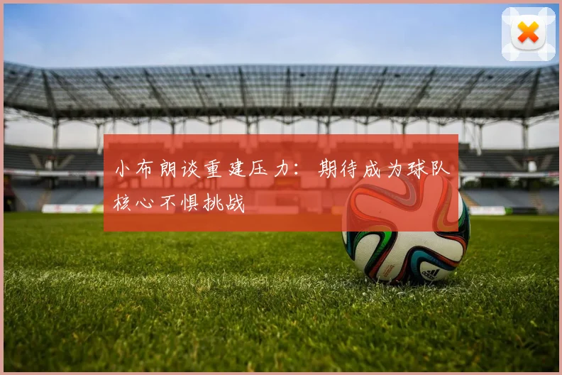 小布朗谈重建压力：期待成为球队核心不惧挑战