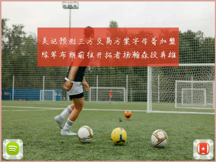 美记预测三方交易方案字母哥加盟绿军布朗前往开拓者杨瀚森投奔雄鹿