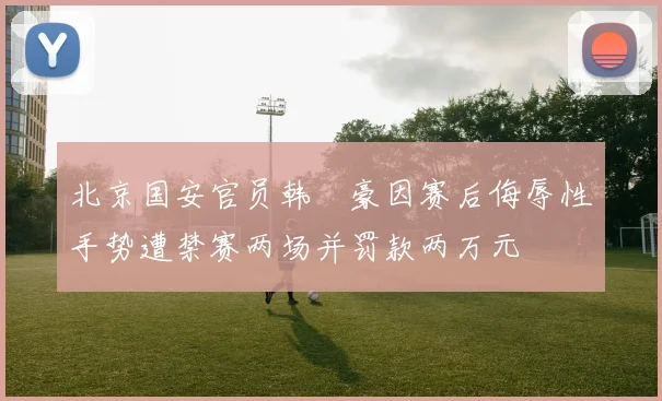 北京国安官员韩瑀豪因赛后侮辱性手势遭禁赛两场并罚款两万元