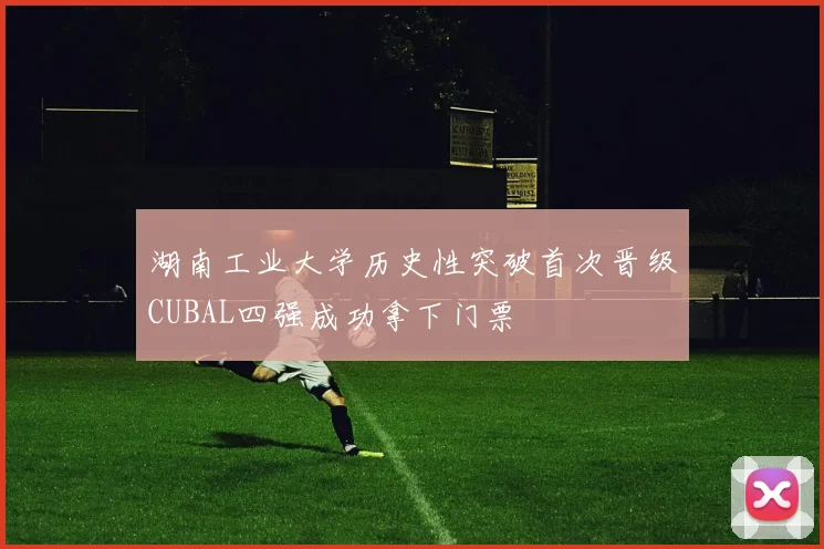 湖南工业大学历史性突破首次晋级CUBAL四强成功拿下门票