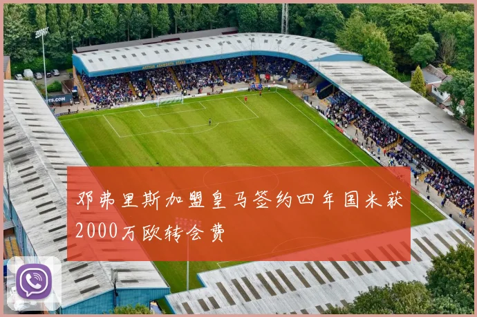 邓弗里斯加盟皇马签约四年国米获2000万欧转会费