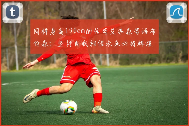 同样身高190cm的传奇艾弗森寄语布伦森：坚持自我相信未来必将辉煌