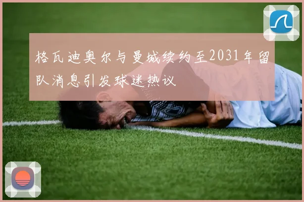 格瓦迪奥尔与曼城续约至2031年留队消息引发球迷热议