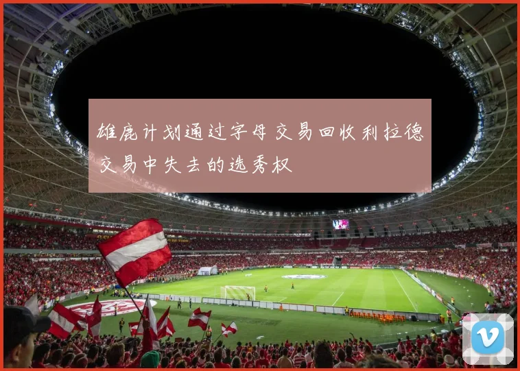 雄鹿计划通过字母交易回收利拉德交易中失去的选秀权