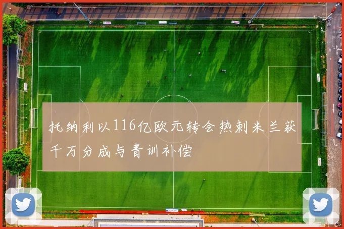 托纳利以116亿欧元转会热刺米兰获千万分成与青训补偿