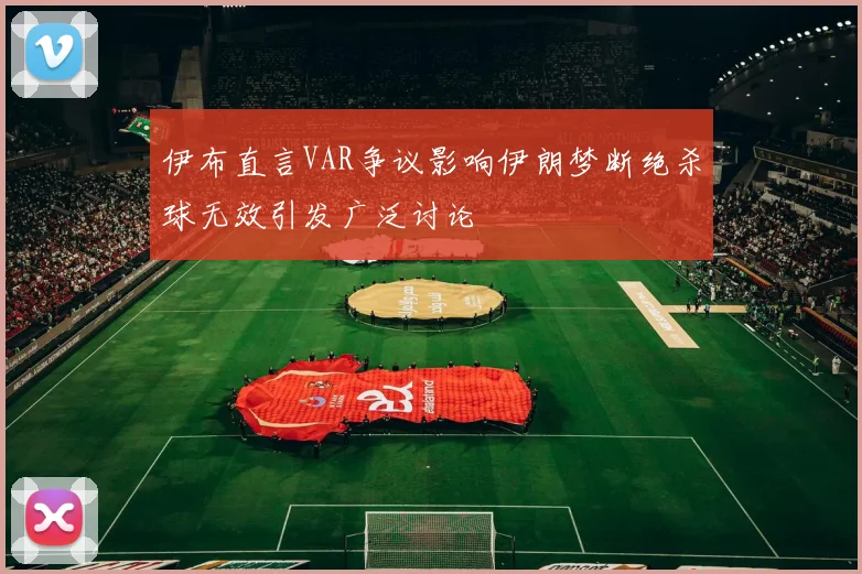 伊布直言VAR争议影响伊朗梦断绝杀球无效引发广泛讨论