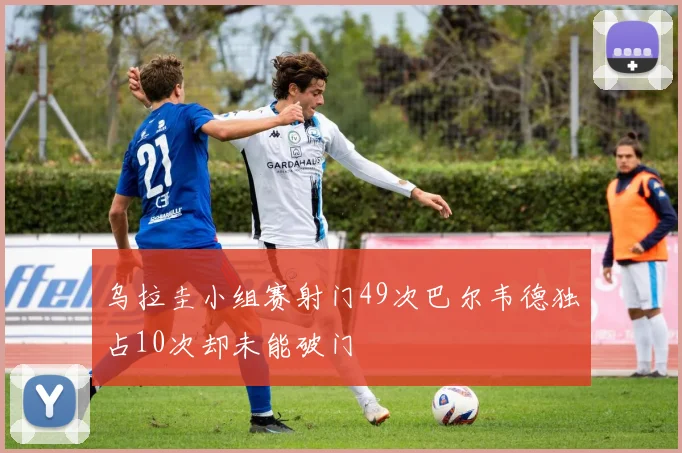 乌拉圭小组赛射门49次巴尔韦德独占10次却未能破门