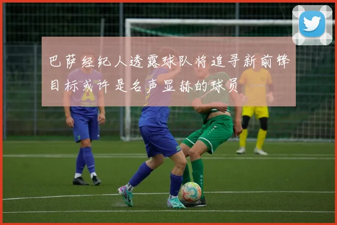 巴萨经纪人透露球队将追寻新前锋目标或许是名声显赫的球员