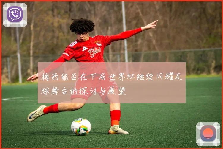 梅西能否在下届世界杯继续闪耀足球舞台的探讨与展望