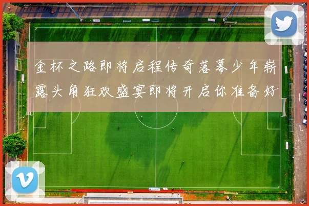 金杯之路即将启程传奇落幕少年崭露头角狂欢盛宴即将开启你准备好了吗