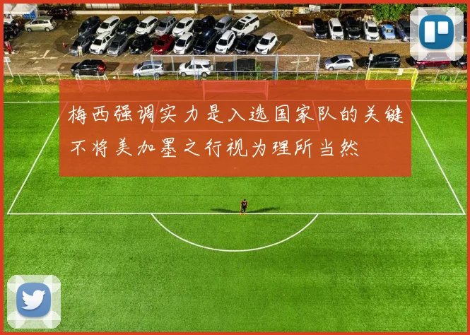 梅西强调实力是入选国家队的关键不将美加墨之行视为理所当然