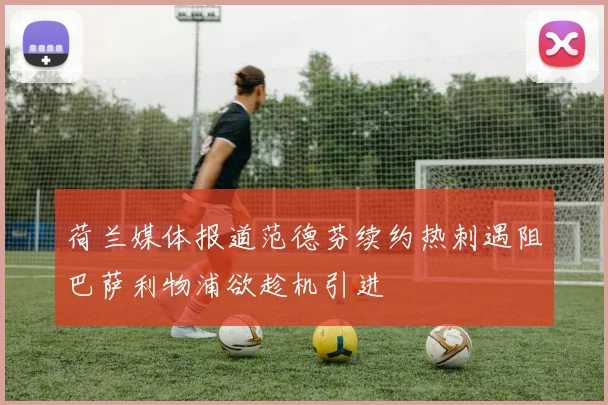 荷兰媒体报道范德芬续约热刺遇阻巴萨利物浦欲趁机引进